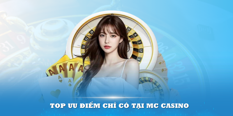 Top ưu điểm chỉ có tại MC Casino